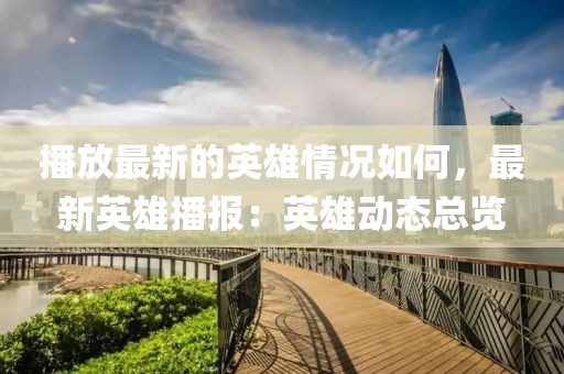 播放最新的英雄情況如何，最新英雄播報(bào)：英雄動(dòng)態(tài)總覽