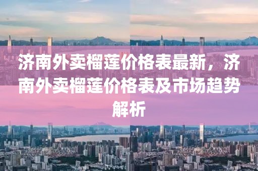 濟南外賣榴蓮價格表最新，濟南外賣榴蓮價格表及市場趨勢解析