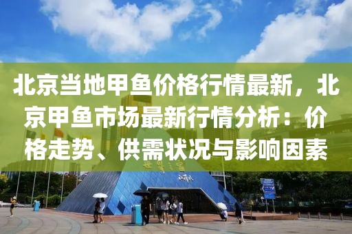 北京當?shù)丶佐~價格行情最新，北京甲魚市場最新行情分析：價格走勢、供需狀況與影響因素