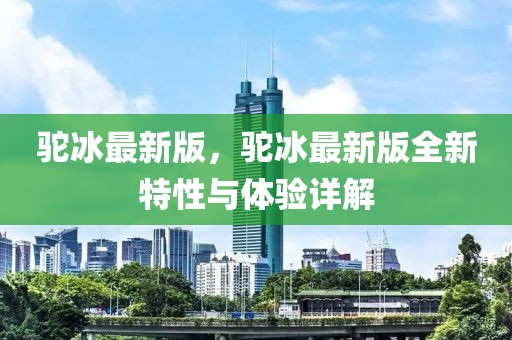 駝冰最新版，駝冰最新版全新特性與體驗(yàn)詳解