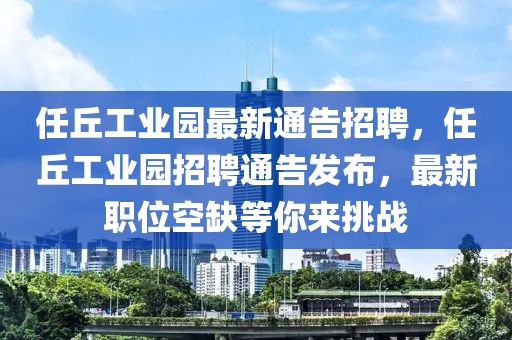 任丘工業(yè)園最新通告招聘，任丘工業(yè)園招聘通告發(fā)布，最新職位空缺等你來挑戰(zhàn)