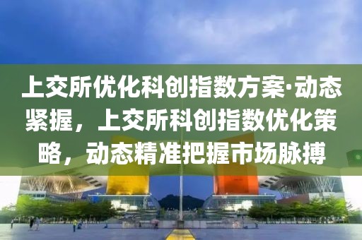 上交所優(yōu)化科創(chuàng)指數(shù)方案·動態(tài)緊握，上交所科創(chuàng)指數(shù)優(yōu)化策略，動態(tài)精準(zhǔn)把握市場脈搏