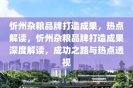 忻州雜糧品牌打造成果，熱點解讀，忻州雜糧品牌打造成果深度解讀，成功之路與熱點透視