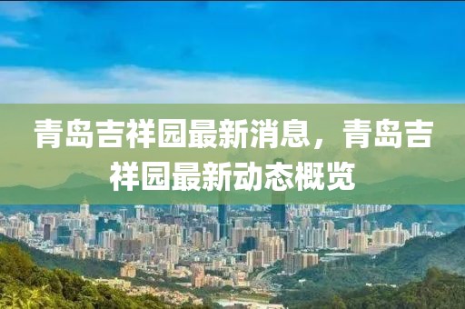 青島吉祥園最新消息，青島吉祥園最新動態(tài)概覽