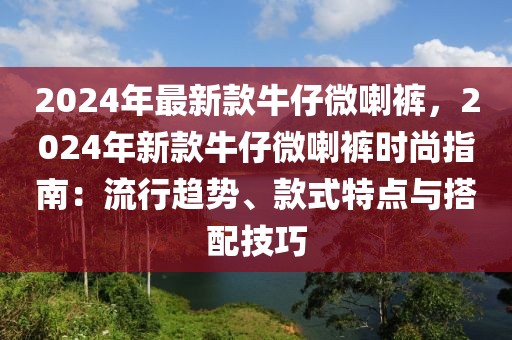 2024年最新款牛仔微喇褲，2024年新款牛仔微喇褲時(shí)尚指南：流行趨勢(shì)、款式特點(diǎn)與搭配技巧