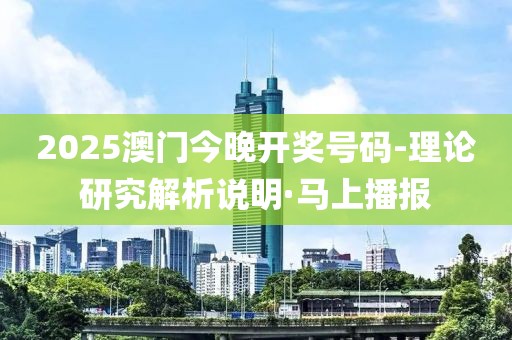2025澳門今晚開獎號碼-理論研究解析說明·馬上播報
