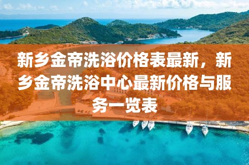 新鄉(xiāng)金帝洗浴價格表最新，新鄉(xiāng)金帝洗浴中心最新價格與服務一覽表