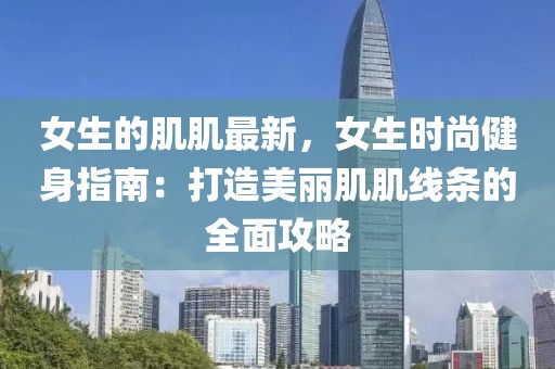 女生的肌肌最新，女生時(shí)尚健身指南：打造美麗肌肌線條的全面攻略