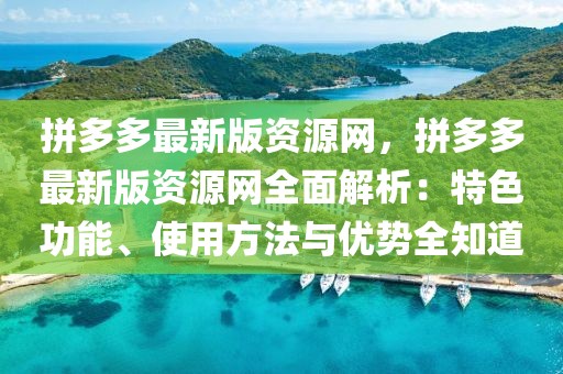 拼多多最新版資源網(wǎng)，拼多多最新版資源網(wǎng)全面解析：特色功能、使用方法與優(yōu)勢全知道