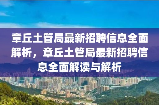 章丘土管局最新招聘信息全面解析，章丘土管局最新招聘信息全面解讀與解析