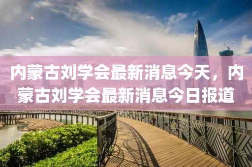 內(nèi)蒙古劉學(xué)會最新消息今天，內(nèi)蒙古劉學(xué)會最新消息今日報道