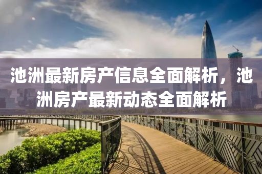 池洲最新房產(chǎn)信息全面解析，池洲房產(chǎn)最新動態(tài)全面解析