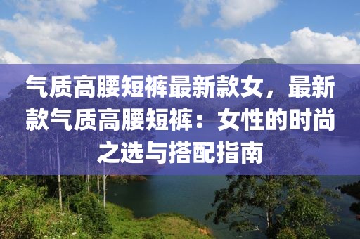 氣質(zhì)高腰短褲最新款女，最新款氣質(zhì)高腰短褲：女性的時(shí)尚之選與搭配指南
