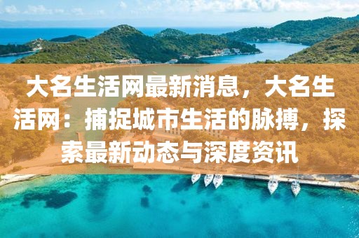 大名生活網(wǎng)最新消息，大名生活網(wǎng)：捕捉城市生活的脈搏，探索最新動態(tài)與深度資訊