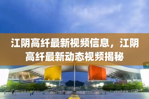 江陰高纖最新視頻信息，江陰高纖最新動態(tài)視頻揭秘