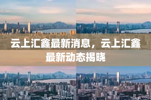 云上匯鑫最新消息，云上匯鑫最新動態(tài)揭曉