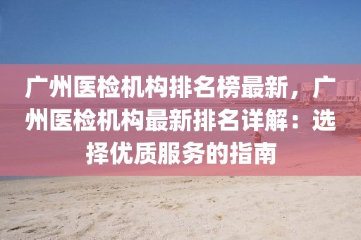 廣州醫(yī)檢機(jī)構(gòu)排名榜最新，廣州醫(yī)檢機(jī)構(gòu)最新排名詳解：選擇優(yōu)質(zhì)服務(wù)的指南