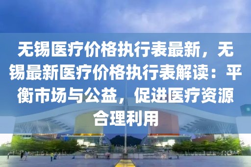 無錫醫(yī)療價格執(zhí)行表最新，無錫最新醫(yī)療價格執(zhí)行表解讀：平衡市場與公益，促進(jìn)醫(yī)療資源合理利用