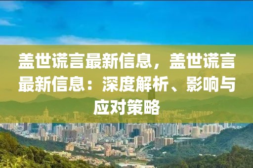 蓋世謊言最新信息，蓋世謊言最新信息：深度解析、影響與應對策略