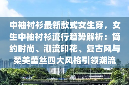 中袖襯衫最新款式女生穿，女生中袖襯衫流行趨勢解析：簡約時(shí)尚、潮流印花、復(fù)古風(fēng)與柔美蕾絲四大風(fēng)格引領(lǐng)潮流