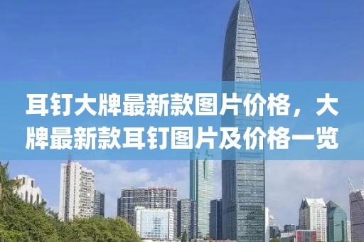 耳釘大牌最新款圖片價(jià)格，大牌最新款耳釘圖片及價(jià)格一覽