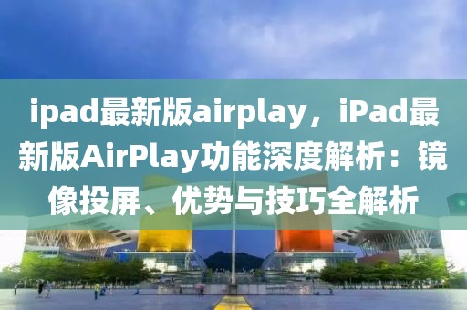 ipad最新版airplay，iPad最新版AirPlay功能深度解析：鏡像投屏、優(yōu)勢(shì)與技巧全解析