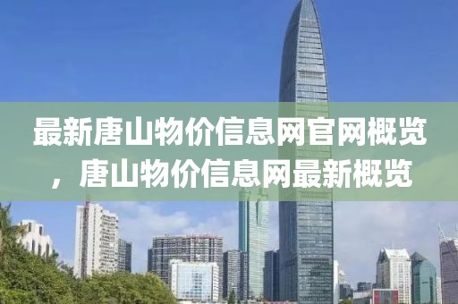 最新唐山物價(jià)信息網(wǎng)官網(wǎng)概覽，唐山物價(jià)信息網(wǎng)最新概覽