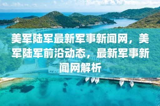 美軍陸軍最新軍事新聞網(wǎng)，美軍陸軍前沿動態(tài)，最新軍事新聞網(wǎng)解析