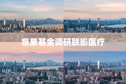 泉果基金調(diào)研聯(lián)影醫(yī)療