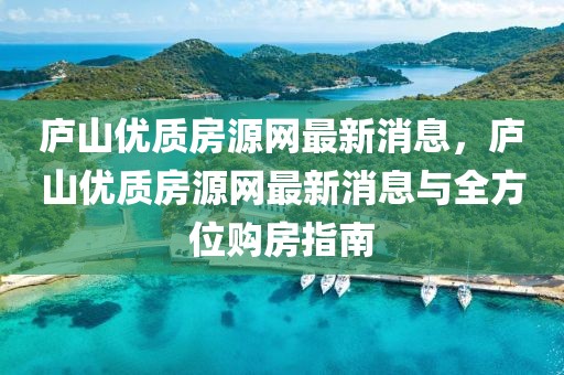 廬山優(yōu)質(zhì)房源網(wǎng)最新消息，廬山優(yōu)質(zhì)房源網(wǎng)最新消息與全方位購房指南