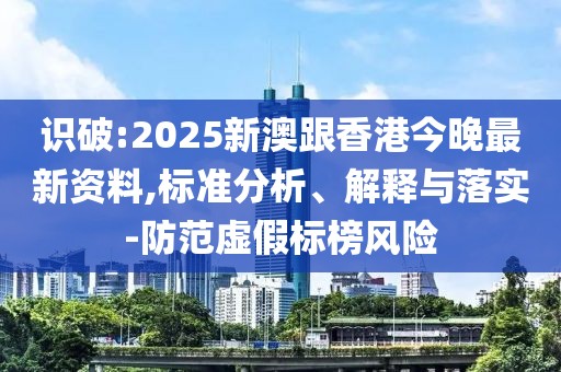 識破:2025新澳跟香港今晚最新資料,標準分析、解釋與落實-防范虛假標榜風險