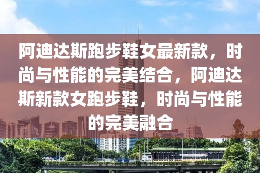 阿迪達(dá)斯跑步鞋女最新款，時(shí)尚與性能的完美結(jié)合，阿迪達(dá)斯新款女跑步鞋，時(shí)尚與性能的完美融合