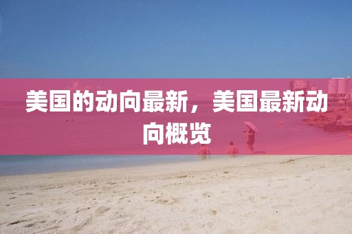 美國的動(dòng)向最新，美國最新動(dòng)向概覽