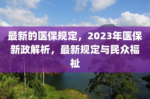 最新的醫(yī)保規(guī)定，2023年醫(yī)保新政解析，最新規(guī)定與民眾福祉