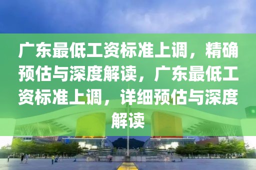 廣東最低工資標(biāo)準(zhǔn)上調(diào)，精確預(yù)估與深度解讀，廣東最低工資標(biāo)準(zhǔn)上調(diào)，詳細(xì)預(yù)估與深度解讀