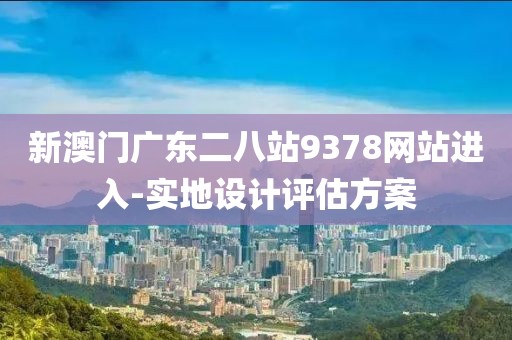 新澳門廣東二八站9378網(wǎng)站進(jìn)入-實(shí)地設(shè)計(jì)評(píng)估方案