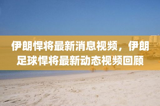 伊朗悍將最新消息視頻，伊朗足球悍將最新動態(tài)視頻回顧