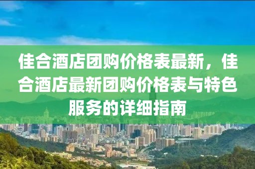 佳合酒店團(tuán)購價(jià)格表最新，佳合酒店最新團(tuán)購價(jià)格表與特色服務(wù)的詳細(xì)指南