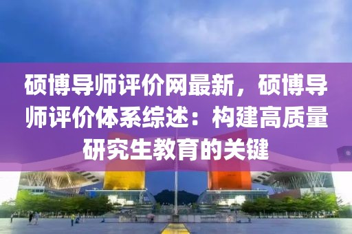 碩博導(dǎo)師評(píng)價(jià)網(wǎng)最新，碩博導(dǎo)師評(píng)價(jià)體系綜述：構(gòu)建高質(zhì)量研究生教育的關(guān)鍵