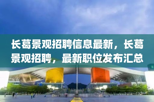 長(zhǎng)葛景觀招聘信息最新，長(zhǎng)葛景觀招聘，最新職位發(fā)布匯總