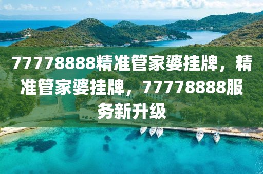 77778888精準(zhǔn)管家婆掛牌，精準(zhǔn)管家婆掛牌，77778888服務(wù)新升級(jí)