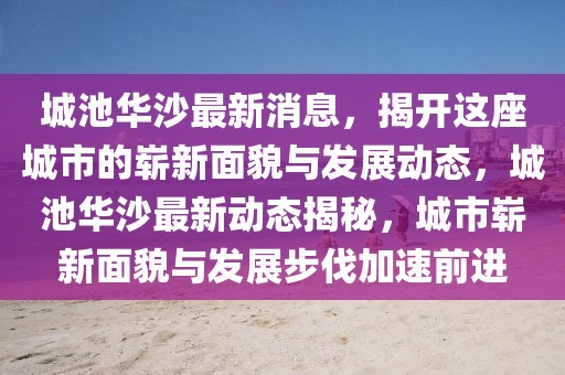 城池華沙最新消息，揭開這座城市的嶄新面貌與發(fā)展動態(tài)，城池華沙最新動態(tài)揭秘，城市嶄新面貌與發(fā)展步伐加速前進(jìn)