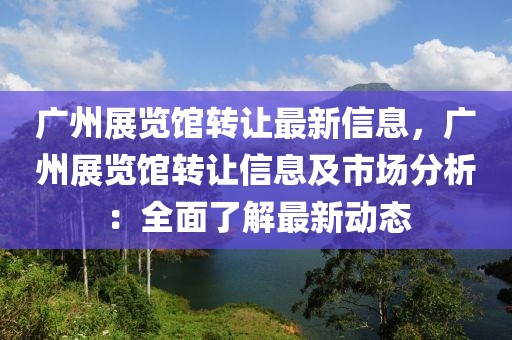 廣州展覽館轉(zhuǎn)讓最新信息，廣州展覽館轉(zhuǎn)讓信息及市場分析：全面了解最新動(dòng)態(tài)