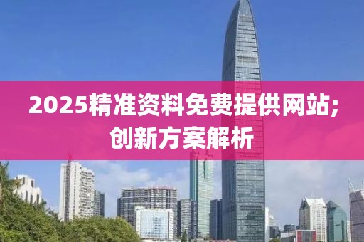 2025精準(zhǔn)資料免費(fèi)提供網(wǎng)站;創(chuàng)新方案解析