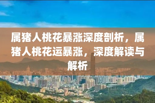 屬豬人桃花暴漲深度剖析，屬豬人桃花運(yùn)暴漲，深度解讀與解析
