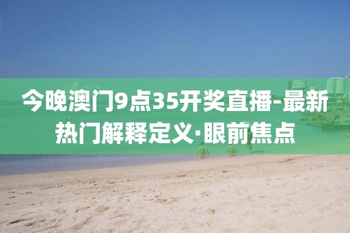 今晚澳門9點(diǎn)35開獎(jiǎng)直播-最新熱門解釋定義·眼前焦點(diǎn)
