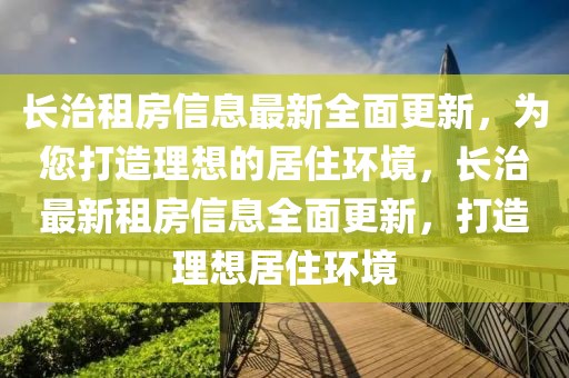 長治租房信息最新全面更新，為您打造理想的居住環(huán)境，長治最新租房信息全面更新，打造理想居住環(huán)境