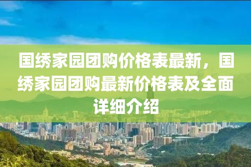 國(guó)繡家園團(tuán)購(gòu)價(jià)格表最新，國(guó)繡家園團(tuán)購(gòu)最新價(jià)格表及全面詳細(xì)介紹