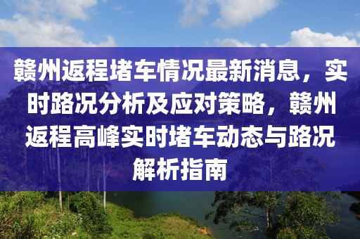 贛州返程堵車(chē)情況最新消息，實(shí)時(shí)路況分析及應(yīng)對(duì)策略，贛州返程高峰實(shí)時(shí)堵車(chē)動(dòng)態(tài)與路況解析指南
