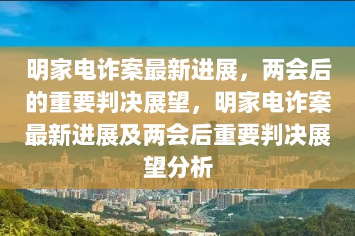 明家電詐案最新進(jìn)展，兩會(huì)后的重要判決展望，明家電詐案最新進(jìn)展及兩會(huì)后重要判決展望分析